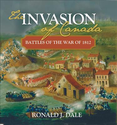 The Invasion of Canada: Battles of the War of 1812 - Dale, Ronald J