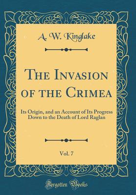 The Invasion of the Crimea, Vol. 7: Its Origin, and an Account of Its Progress Down to the Death of Lord Raglan (Classic Reprint) - Kinglake, A W