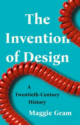 The Invention of Design: A Twentieth-Century History - Gram, Maggie