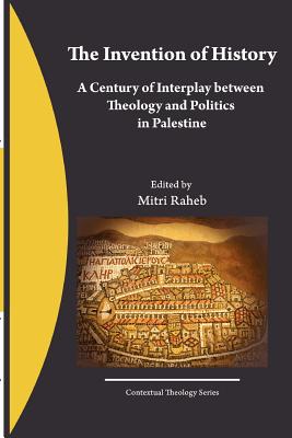 The Invention of History: A Century of Interplay between Theology and Politics in Palestine - Raheb, Mitri