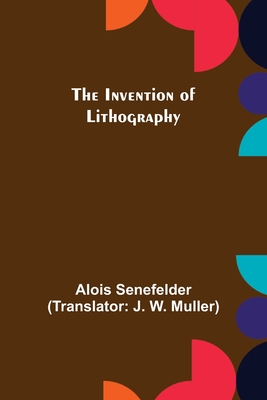 The Invention of Lithography - Senefelder, Alois, and W Muller, J (Translated by)