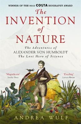 The Invention of Nature: The Adventures of Alexander von Humboldt, the Lost Hero of Science: Costa & Royal Society Prize Winner - Wulf, Andrea