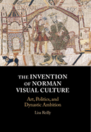 The Invention of Norman Visual Culture: Art, Politics, and Dynastic Ambition