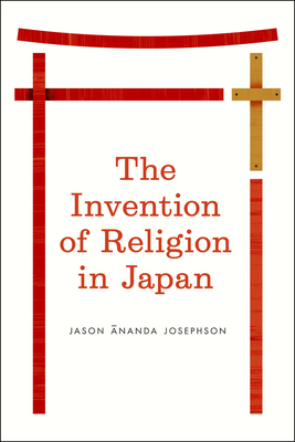 The Invention of Religion in Japan - Storm, Jason Ananda Josephson