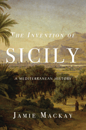 The Invention of Sicily: [A Mediterranean History]