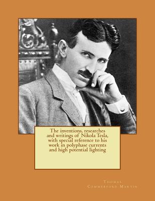 The inventions, researches and writings of Nikola Tesla, with special reference to his work in polyphase currents and high potential lighting - Commerford Martin, Thomas