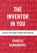 The Inventor in You: A Step-By-Step Guide to Your First Invention