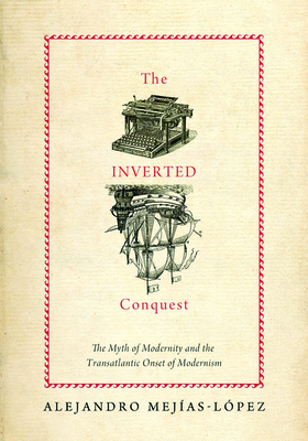 The Inverted Conquest: The Myth of Modernity and the Transatlantic Onset of Modernism - Mejias-Lopez, Alejandro