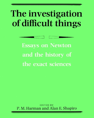 The Investigation of Difficult Things: Essays on Newton and the History of the Exact Sciences in Honour of D. T. Whiteside - Harman, Peter M (Editor), and Shapiro, Alan E (Editor)