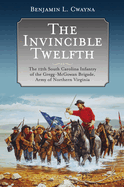 The Invincible Twelfth: The 12th South Carolina Infantry of the Gregg-McGowan Brigade, Army of Northern Virginia