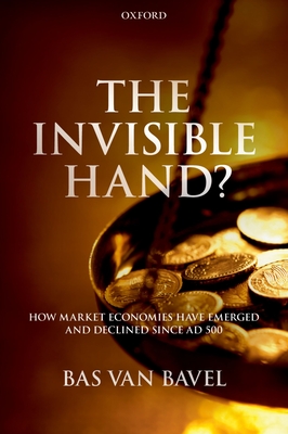 The Invisible Hand?: How Market Economies have Emerged and Declined Since AD 500 - Bavel, Bas van