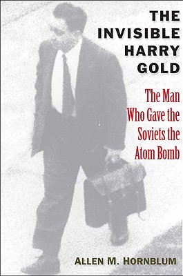 The Invisible Harry Gold: The Man Who Gave the Soviets the Atom Bomb - Hornblum, Allen M
