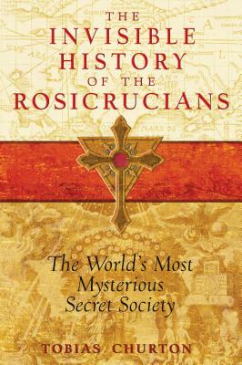 The Invisible History of the Rosicrucians: The World's Most Mysterious Secret Society - Churton, Tobias