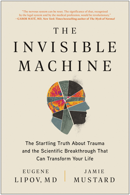 The Invisible Machine: The Startling Truth about Trauma and the Scientific Breakthrough That Can Transform Your Life - Lipov, Eugene, and Mustard, Jamie, and Lorincz, Holly