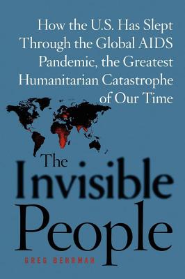 The Invisible People: How the U.S. Has Slept Through the Global AIDS Pan - Behrman, Greg