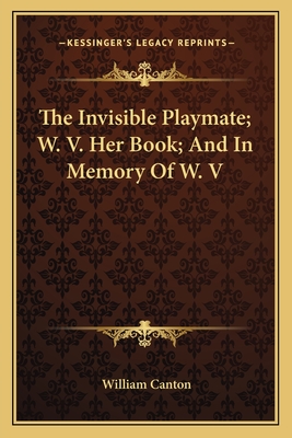 The Invisible Playmate; W. V. Her Book; And in Memory of W. V - Canton, William