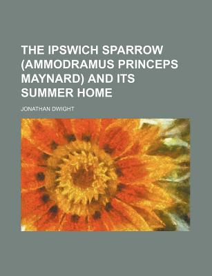 The Ipswich Sparrow (Ammodramus Princeps Maynard) and Its Summer Home - Dwight, Jonathan