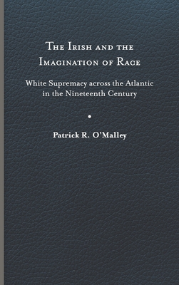 The Irish and the Imagination of Race: White Supremacy Across the Atlantic in the Nineteenth Century - O'Malley, Patrick R, Professor