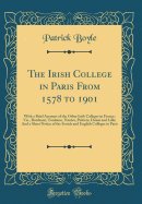 The Irish College in Paris from 1578 to 1901: With a Brief Account of the Other Irish Colleges in France: Vis., Bordeaux, Toulouse, Nantes, Poitiers, Douai and Lille; And a Short Notice of the Scotch and English Colleges in Paris (Classic Reprint)