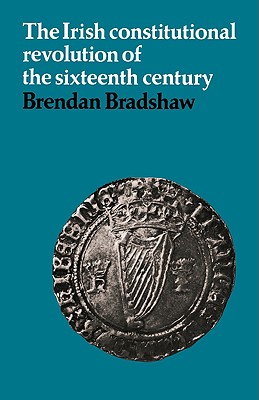 The Irish Constitutional Revolution of the Sixteenth Century - Bradshaw, Brendan