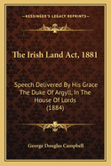 The Irish Land ACT, 1881: Speech Delivered by His Grace the Duke of Argyll, in the House of Lords (1884)