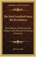 The Irish Landlord Since the Revolution: With Notices of Ancient and Modern Land Tenures in Various Countries