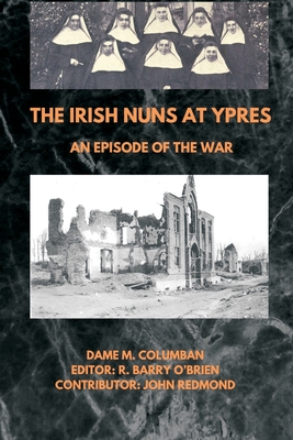 The Irish Nuns at Ypres; An Episode of the War - Columban, Dame M, and O'Brien, R Barry (Editor), and John Redmond, John (Contributions by)