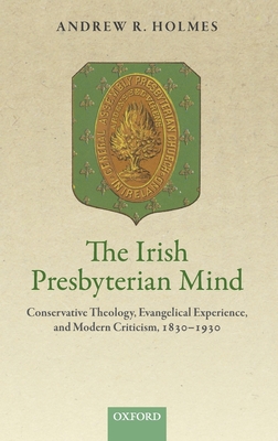 The Irish Presbyterian Mind: Conservative Theology, Evangelical Experience, and Modern Criticism, 1830-1930 - Holmes, Andrew R.