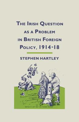 The Irish Question as a Problem in British Foreign Policy, 1914-18 - Hartley, Stephen
