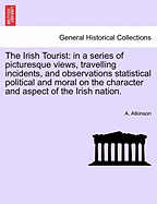 The Irish Tourist: In a Series of Picturesque Views, Travelling Incidents, and Observations, Statistical, Political and Moral on the Character and Aspect of the Irish Nation (Classic Reprint)