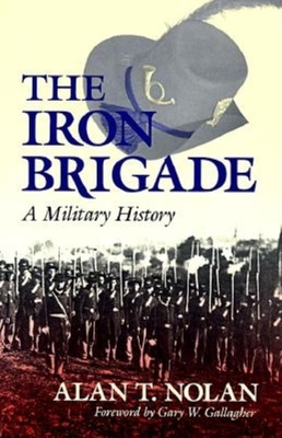The Iron Brigade: A Military History - Nolan, Alan T