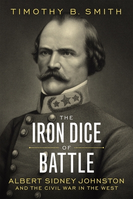 The Iron Dice of Battle: Albert Sidney Johnston and the Civil War in the West - Smith, Timothy B