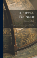 The Iron-Founder: A Comprehensive Treatise on the Art of Moulding