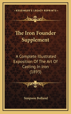 The Iron Founder Supplement: A Complete Illustrated Exposition Of The Art Of Casting In Iron (1893) - Bolland, Simpson