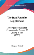 The Iron Founder Supplement: A Complete Illustrated Exposition Of The Art Of Casting In Iron (1893)