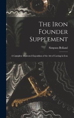 The Iron Founder Supplement: A Complete Illustrated Exposition of the Art of Casting in Iron - Bolland, Simpson