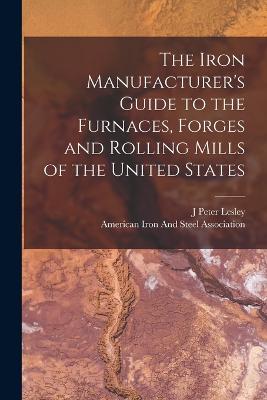 The Iron Manufacturer's Guide to the Furnaces, Forges and Rolling Mills of the United States - Lesley, J Peter, and American Iron and Steel Association (Creator)