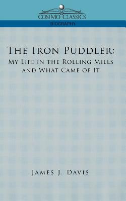 The Iron Puddler: My Life in the Rolling Mills and What Came of It - Davis, James J