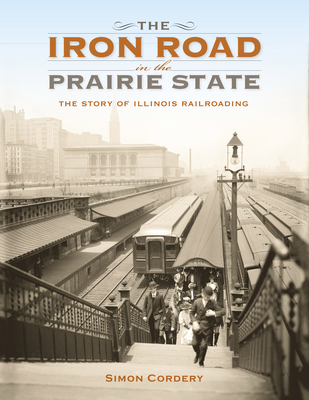The Iron Road in the Prairie State: The Story of Illinois Railroading - Cordery, Simon, Dr.