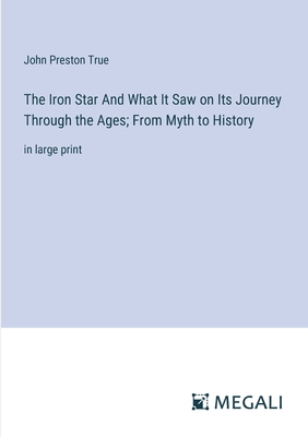 The Iron Star And What It Saw on Its Journey Through the Ages; From Myth to History: in large print - True, John Preston