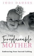 The Irreplaceable Mother: Embracing Your Sacred Calling
