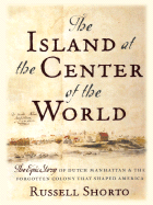 The Island at the Center of the World: The Epic Story of Dutch Manhattan and the Forgotten Colony That Shaped America - Shorto, Russell