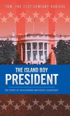 The Island Boy President: The Story of Achievement-Motivated Leadership - Tom, the 21st Century Radical