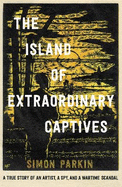 The Island of Extraordinary Captives: A True Story of an Artist, a Spy and a Wartime Scandal