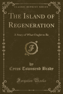 The Island of Regeneration: A Story of What Ought to Be (Classic Reprint)