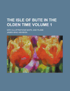 The Isle of Bute in the Olden Time; With Illustrations Maps, and Plans Volume 1