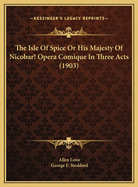 The Isle of Spice or His Majesty of Nicobar! Opera Comique in Three Acts (1903)