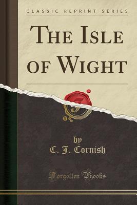 The Isle of Wight (Classic Reprint) - Cornish, C J