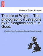 The Isle of Wight ... the Photographic Illustrations by R. Sedgfield and F. M. Good. - Ware, J Redding, and Good, Frank Mason, and Sedgfield, W Russell