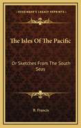 The Isles of the Pacific: Or Sketches from the South Seas